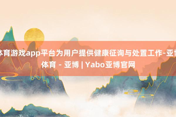 体育游戏app平台为用户提供健康征询与处置工作-亚博体育 - 亚博 | Yabo亚博官网