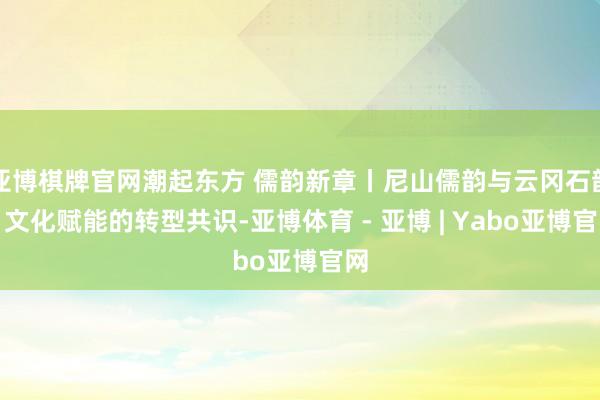 亚博棋牌官网潮起东方 儒韵新章丨尼山儒韵与云冈石韵：文化赋能的转型共识-亚博体育 - 亚博 | Yabo亚博官网