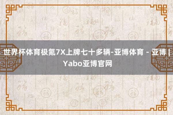 世界杯体育极氪7X上牌七十多辆-亚博体育 - 亚博 | Yabo亚博官网