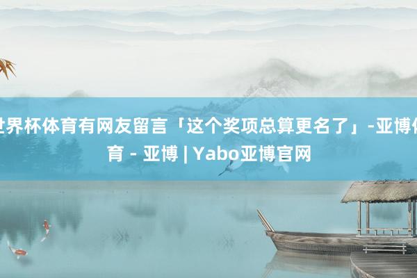 世界杯体育有网友留言「这个奖项总算更名了」-亚博体育 - 亚博 | Yabo亚博官网