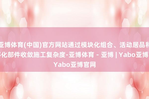 亚博体育(中国)官方网站通过模块化组合、活动居品和程序化部件收敛施工复杂度-亚博体育 - 亚博 | Yabo亚博官网