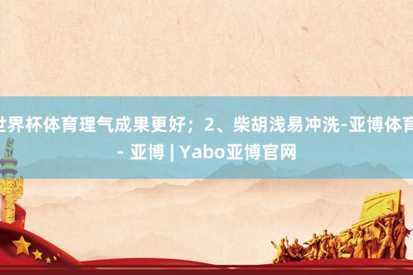世界杯体育理气成果更好;2、柴胡浅易冲洗-亚博体育 - 亚博 | Yabo亚博官网