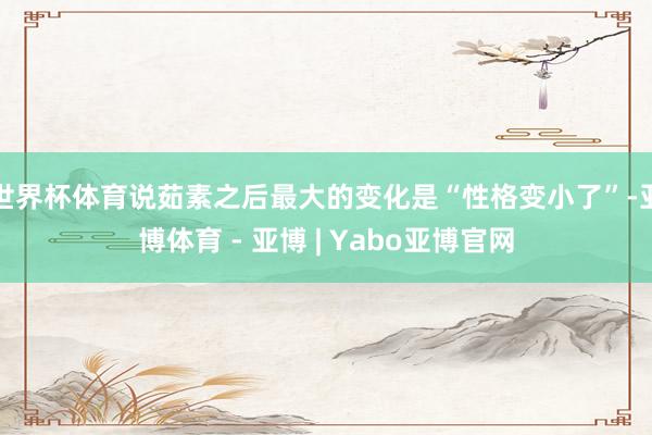 世界杯体育说茹素之后最大的变化是“性格变小了”-亚博体育 - 亚博 | Yabo亚博官网