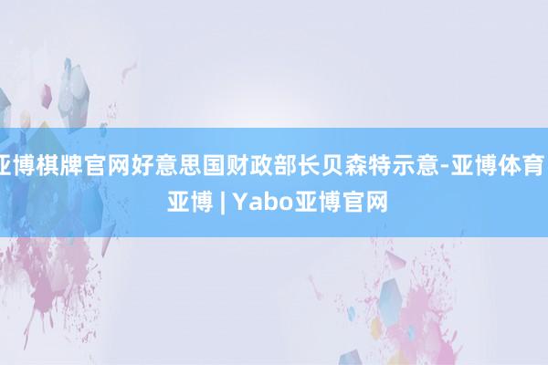 亚博棋牌官网好意思国财政部长贝森特示意-亚博体育 - 亚博 | Yabo亚博官网
